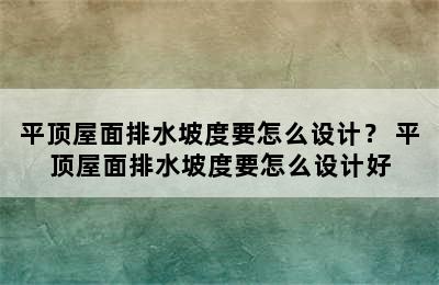 平顶屋面排水坡度要怎么设计？ 平顶屋面排水坡度要怎么设计好